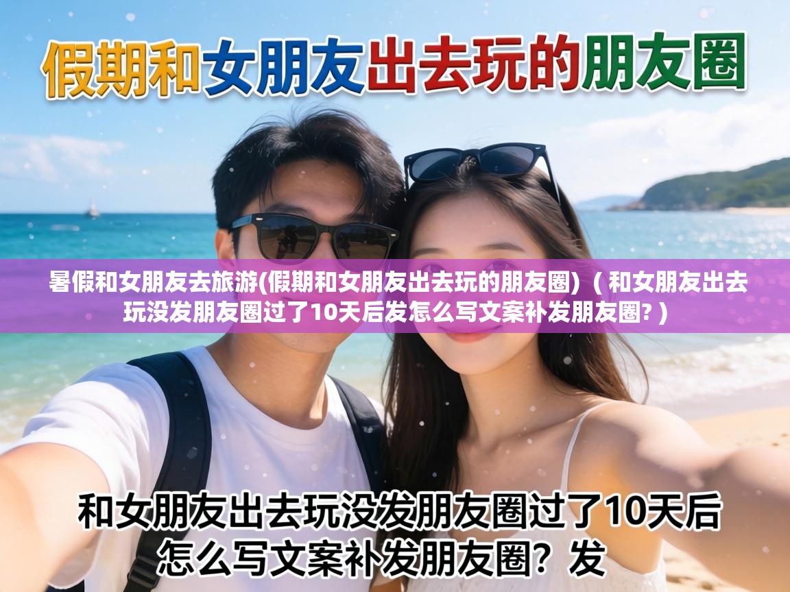  暑假和女朋友去旅游(假期和女朋友出去玩的朋友圈)  ( 和女朋友出去玩没发朋友圈过了10天后发怎么写文案补发朋友圈? )
