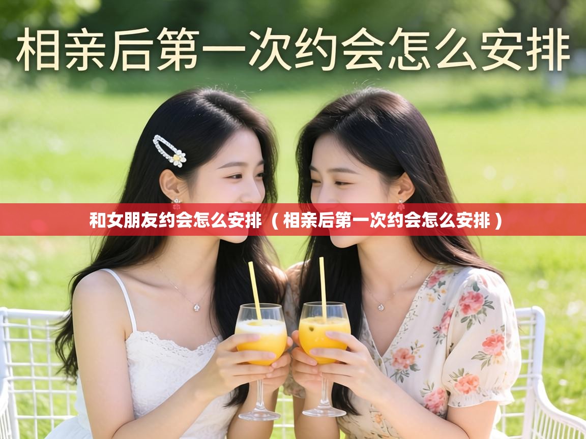 和女朋友约会怎么安排  ( 相亲后第一次约会怎么安排 )
