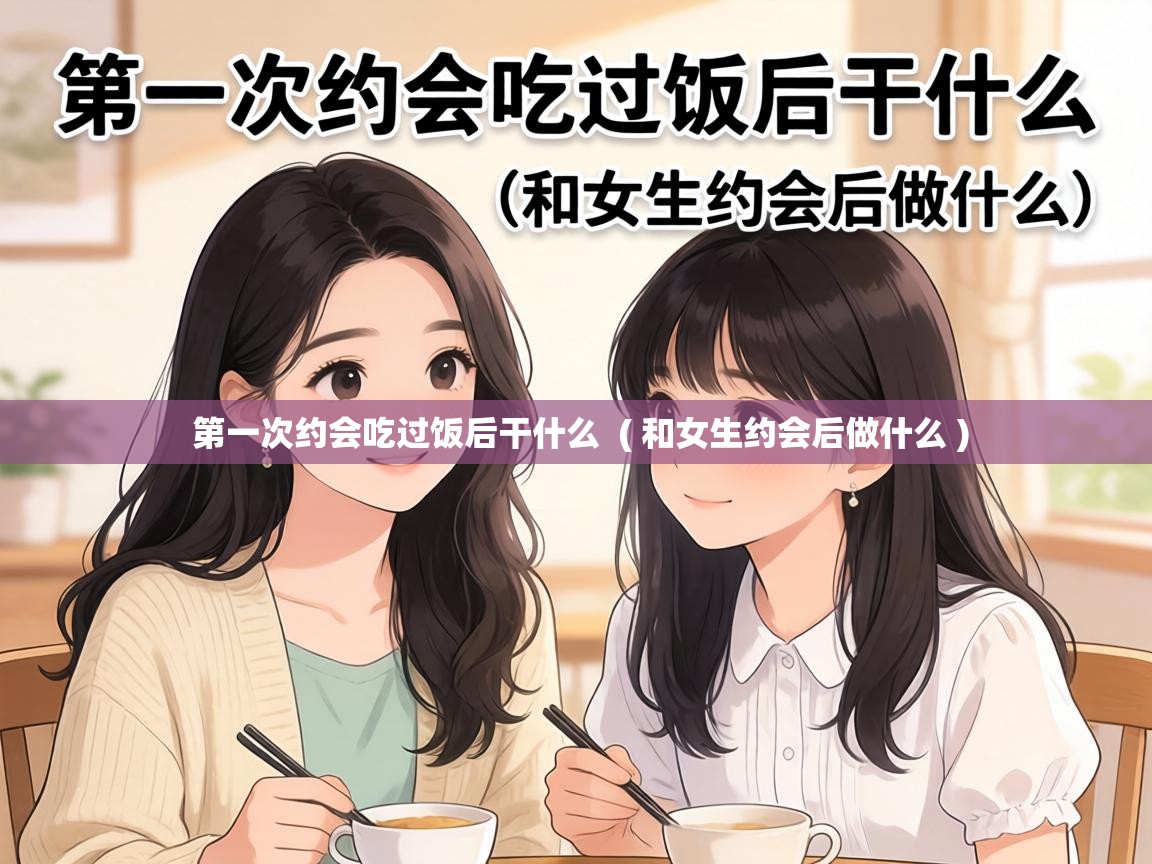  第一次约会吃过饭后干什么  ( 和女生约会后做什么 )