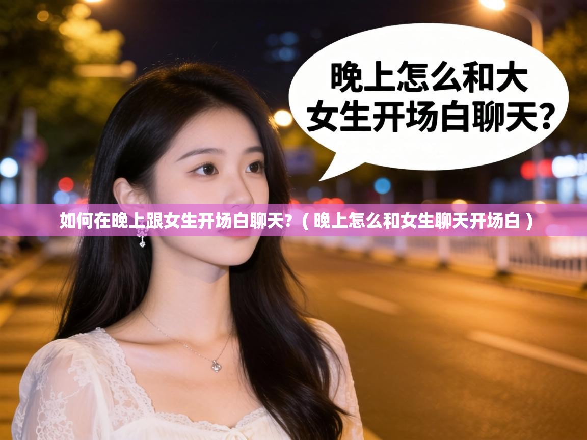  如何在晚上跟女生开场白聊天?  ( 晚上怎么和女生聊天开场白 )