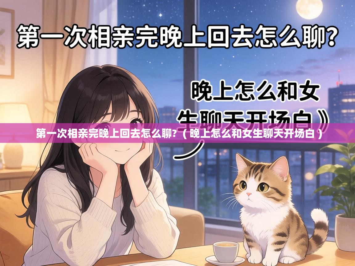  第一次相亲完晚上回去怎么聊?  ( 晚上怎么和女生聊天开场白 )