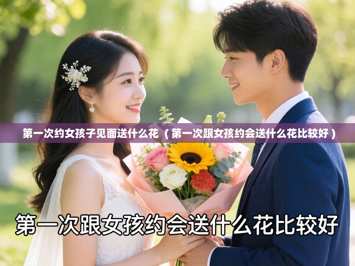  第一次约女孩子见面送什么花  ( 第一次跟女孩约会送什么花比较好 )