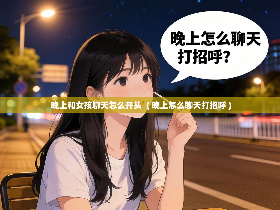 晚上和女孩聊天怎么开头 ( 晚上怎么聊天打招呼 ) 晚上和女孩聊天怎么开头 ( 晚上怎么聊天打招呼 )