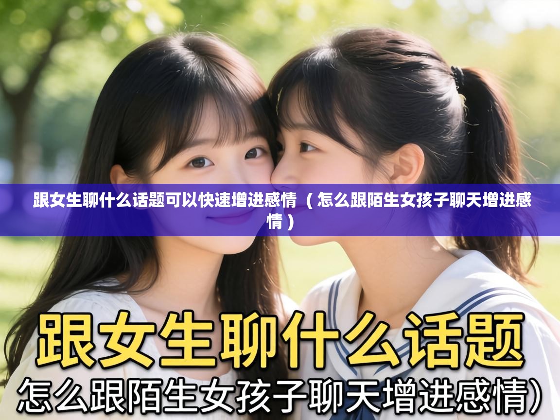  跟女生聊什么话题可以快速增进感情  ( 怎么跟陌生女孩子聊天增进感情 )