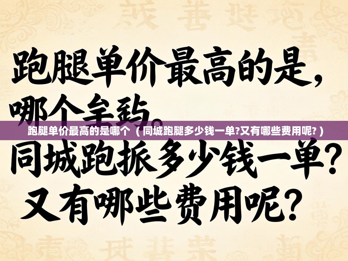  跑腿单价最高的是哪个  ( 同城跑腿多少钱一单?又有哪些费用呢? )
