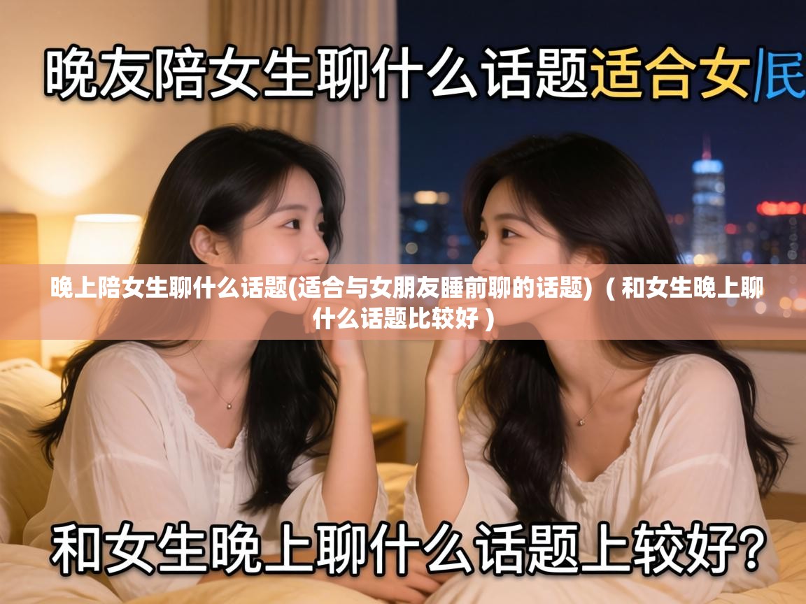  晚上陪女生聊什么话题(适合与女朋友睡前聊的话题)  ( 和女生晚上聊什么话题比较好 )