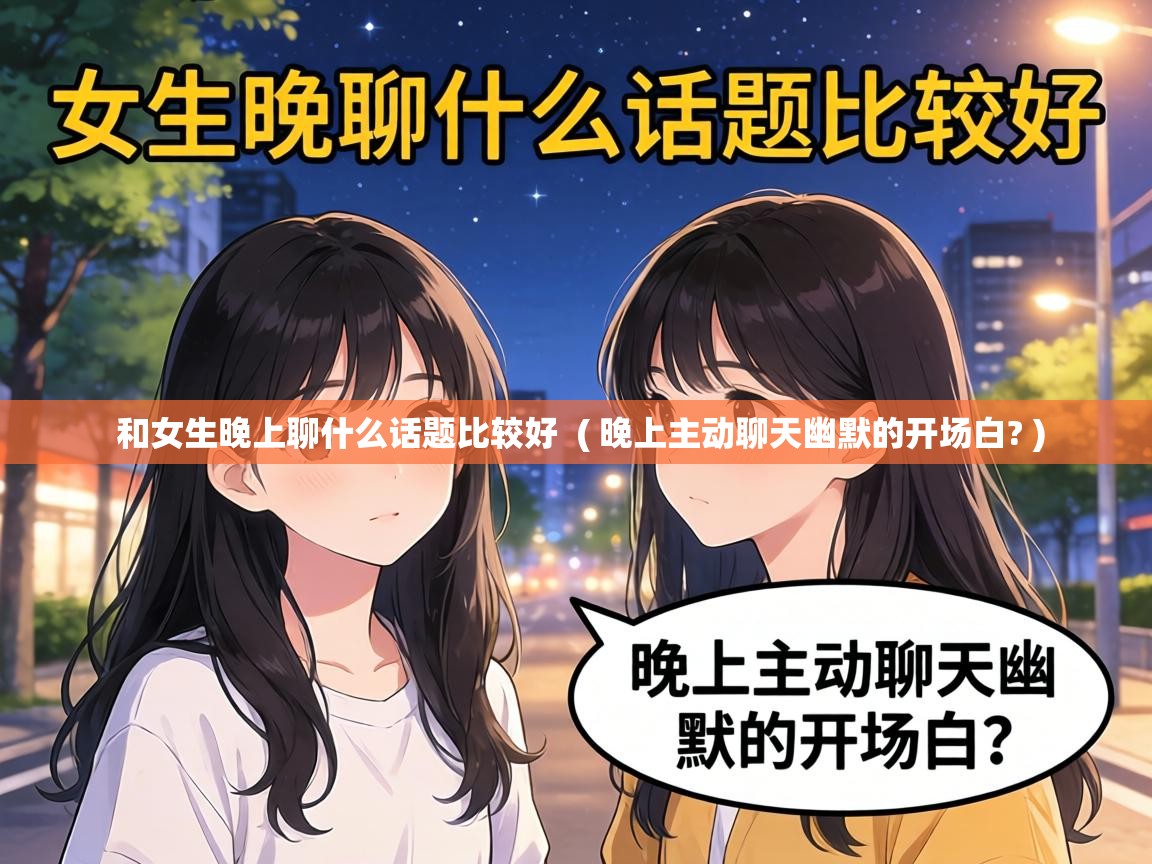  和女生晚上聊什么话题比较好  ( 晚上主动聊天幽默的开场白? )