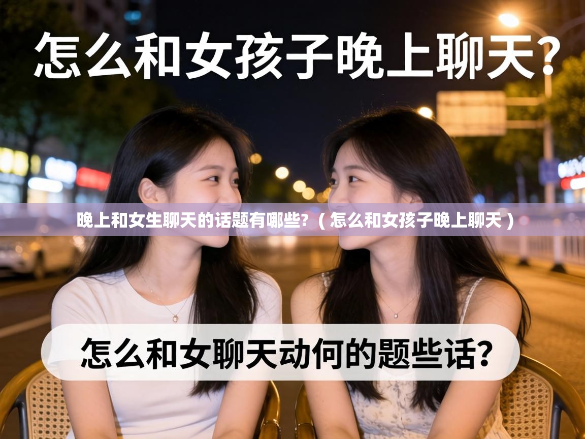 晚上和女生聊天的话题有哪些?  ( 怎么和女孩子晚上聊天 )