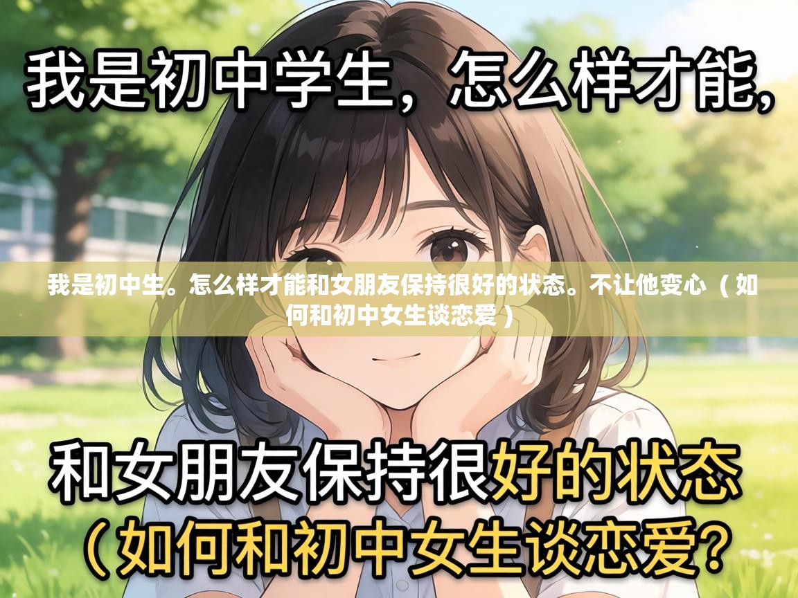  我是初中生。怎么样才能和女朋友保持很好的状态。不让他变心  ( 如何和初中女生谈恋爱 )
