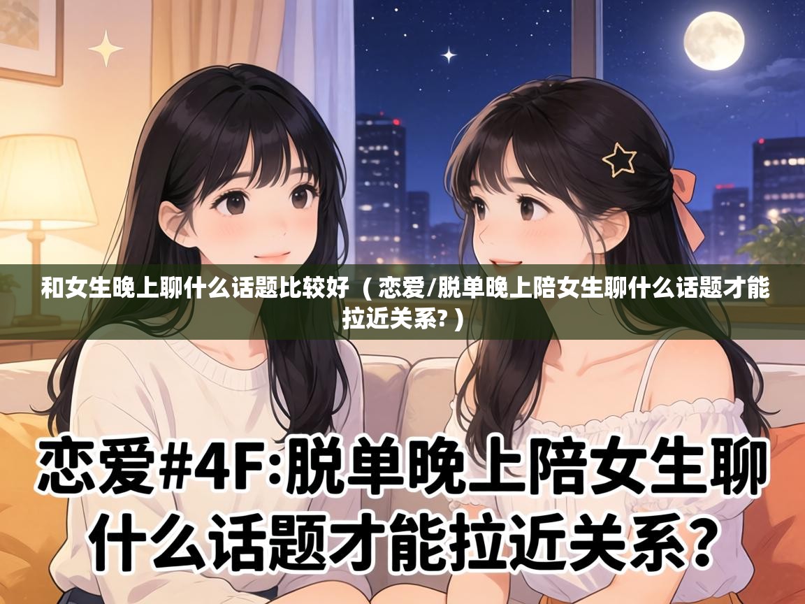  和女生晚上聊什么话题比较好  ( 恋爱/脱单晚上陪女生聊什么话题才能拉近关系? )