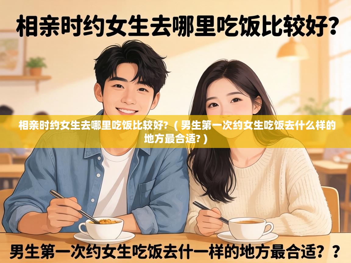  相亲时约女生去哪里吃饭比较好?  ( 男生第一次约女生吃饭去什么样的地方最合适? )
