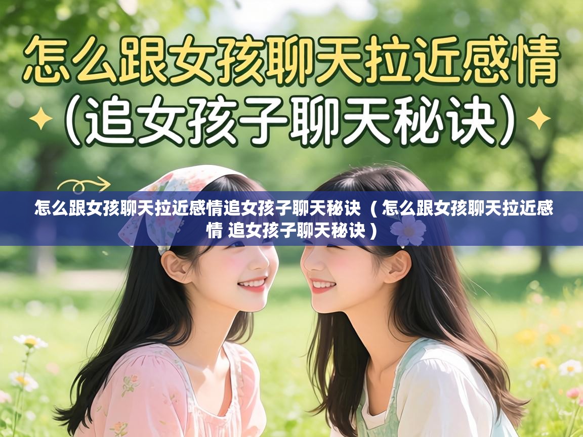  怎么跟女孩聊天拉近感情追女孩子聊天秘诀  ( 怎么跟女孩聊天拉近感情 追女孩子聊天秘诀 )