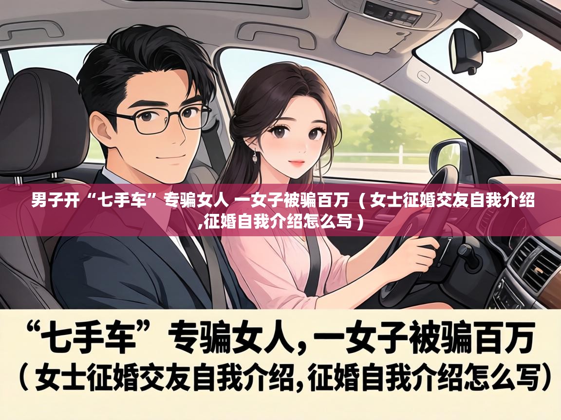  男子开“七手车”专骗女人 一女子被骗百万  ( 女士征婚交友自我介绍,征婚自我介绍怎么写 )