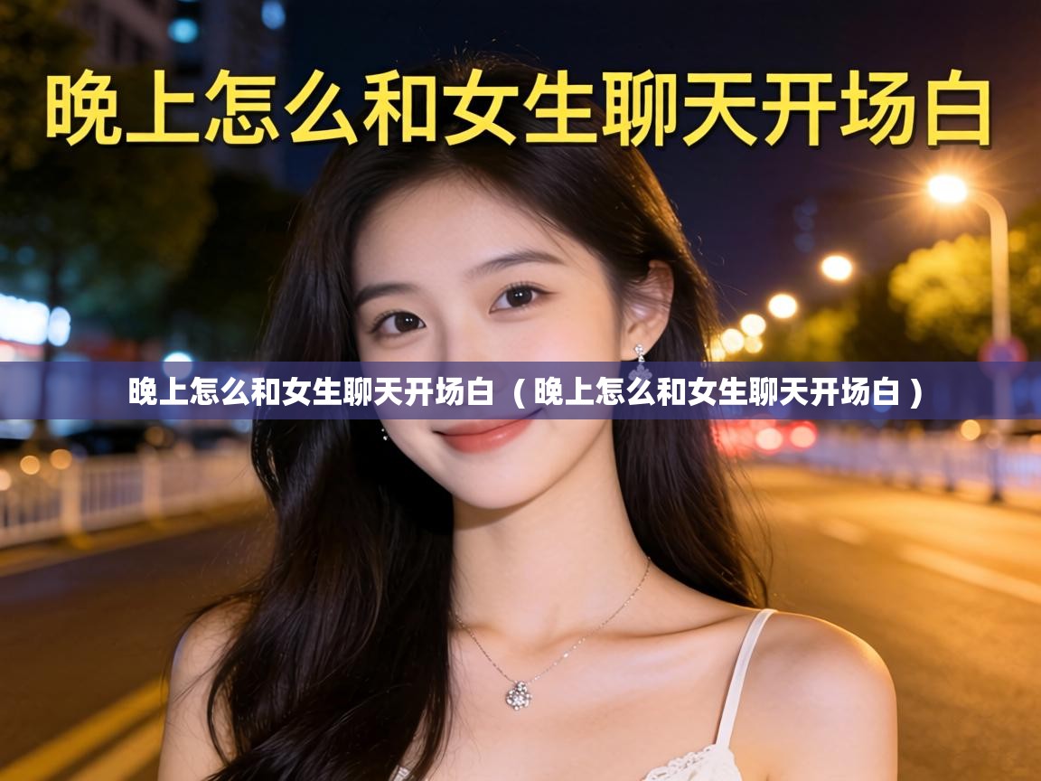  晚上怎么和女生聊天开场白  ( 晚上怎么和女生聊天开场白 )