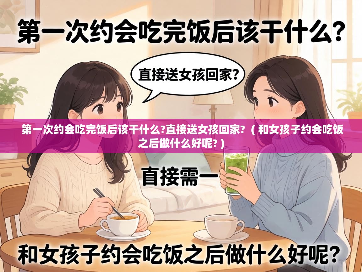  第一次约会吃完饭后该干什么?直接送女孩回家?  ( 和女孩子约会吃饭之后做什么好呢? )
