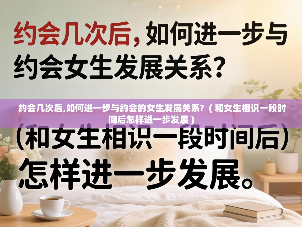  约会几次后,如何进一步与约会的女生发展关系?  ( 和女生相识一段时间后怎样进一步发展 )