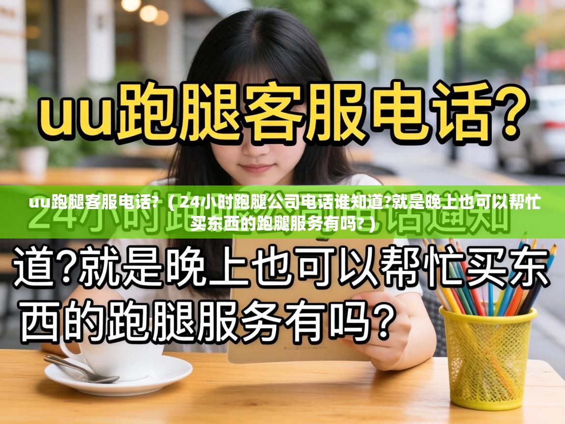  uu跑腿客服电话?  ( 24小时跑腿公司电话谁知道?就是晚上也可以帮忙买东西的跑腿服务有吗? )