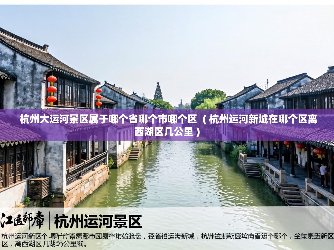  杭州大运河景区属于哪个省哪个市哪个区  ( 杭州运河新城在哪个区离西湖区几公里 )
