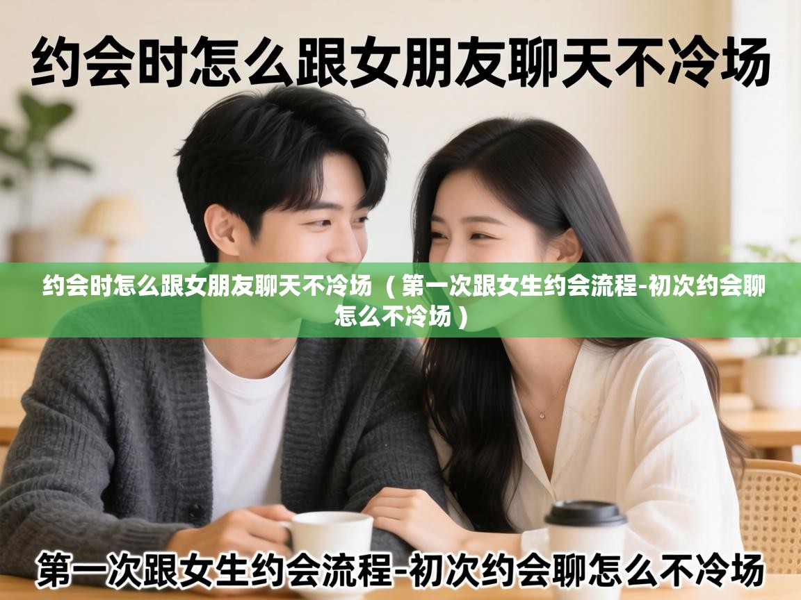  约会时怎么跟女朋友聊天不冷场  ( 第一次跟女生约会流程-初次约会聊怎么不冷场 )