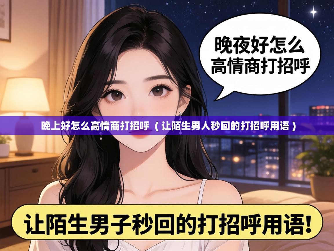  晚上好怎么高情商打招呼  ( 让陌生男人秒回的打招呼用语 )