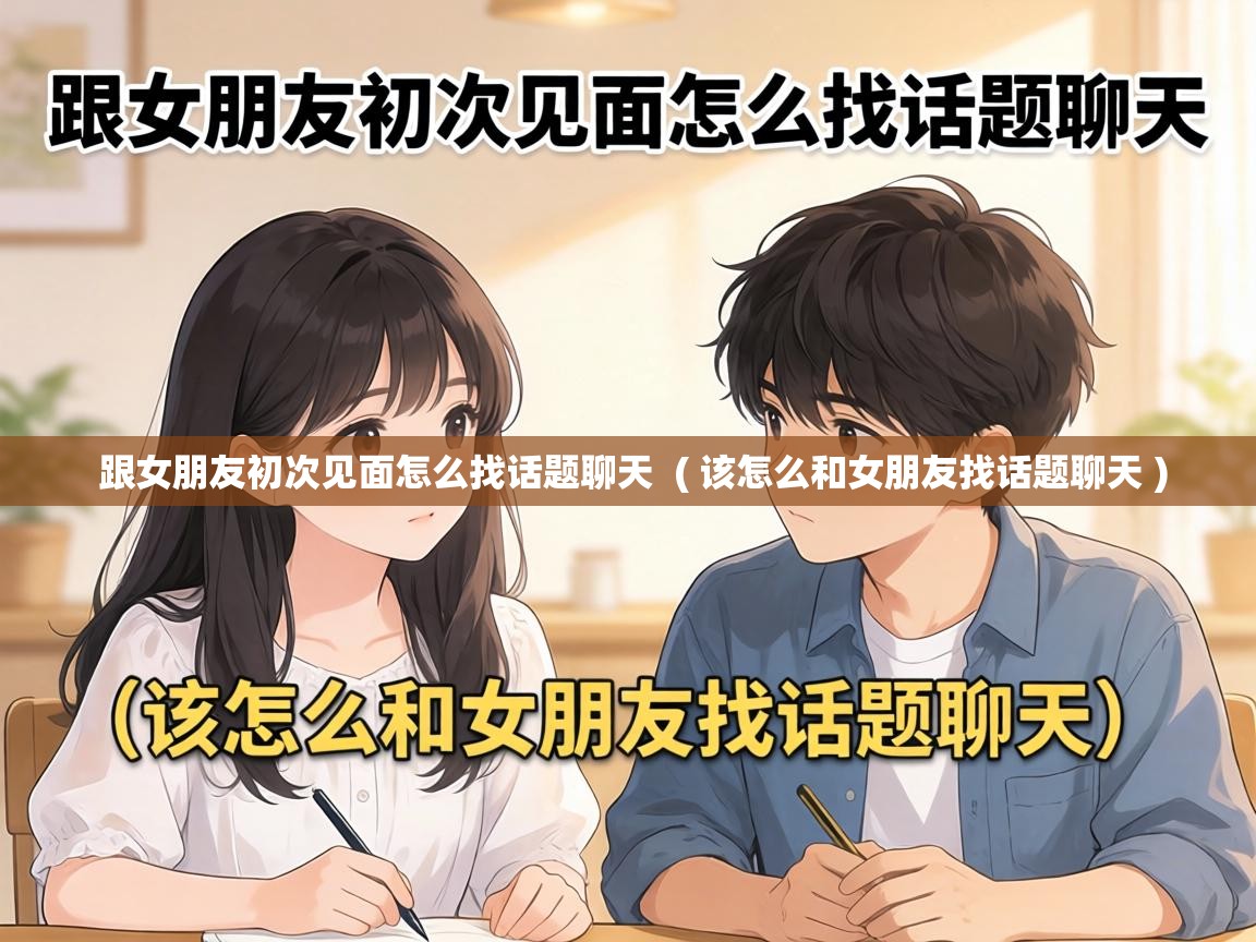  跟女朋友初次见面怎么找话题聊天  ( 该怎么和女朋友找话题聊天 )