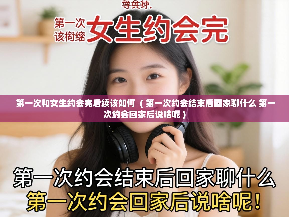  第一次和女生约会完后续该如何  ( 第一次约会结束后回家聊什么 第一次约会回家后说啥呢 )