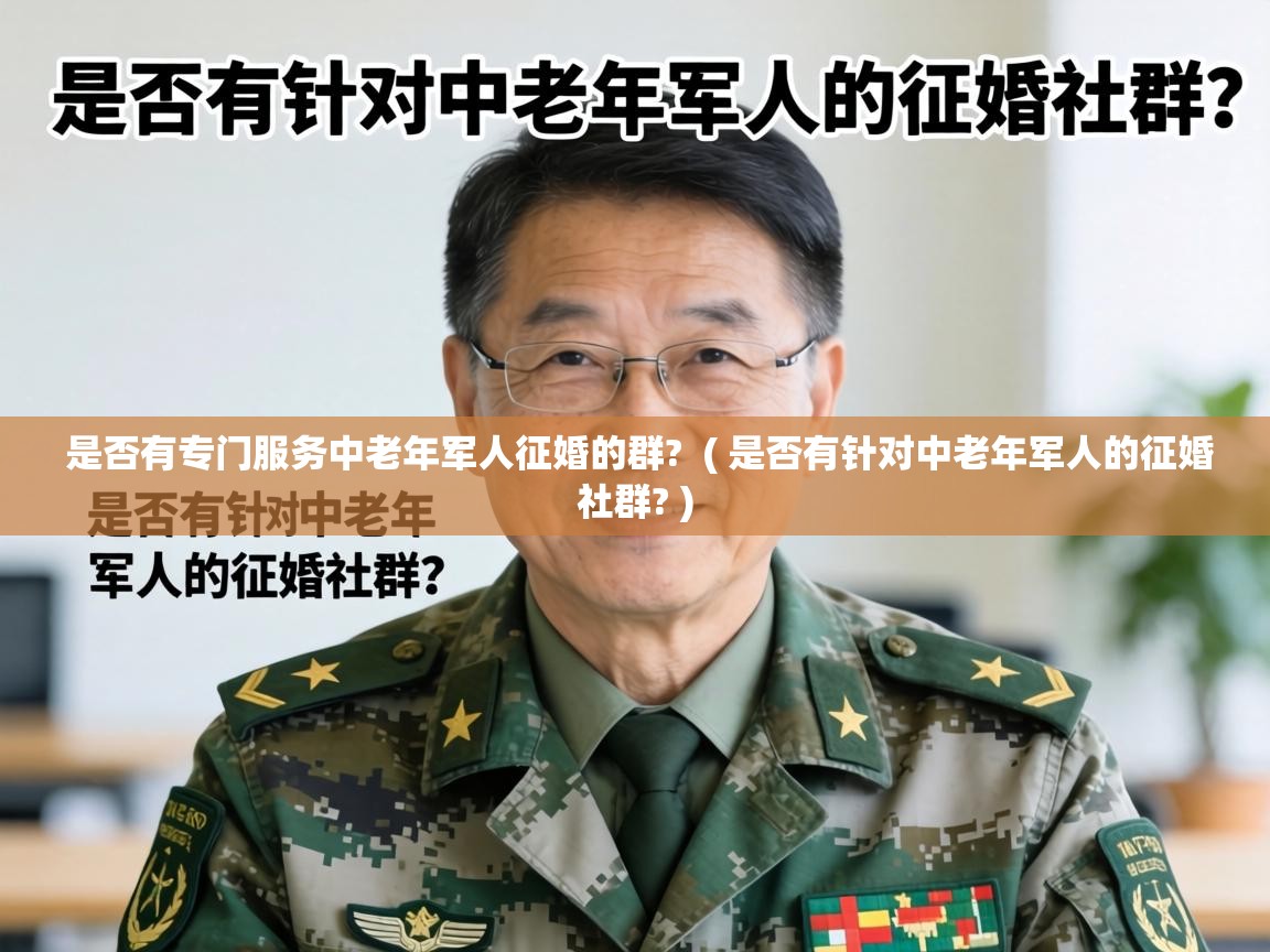  是否有专门服务中老年军人征婚的群?  ( 是否有针对中老年军人的征婚社群? )