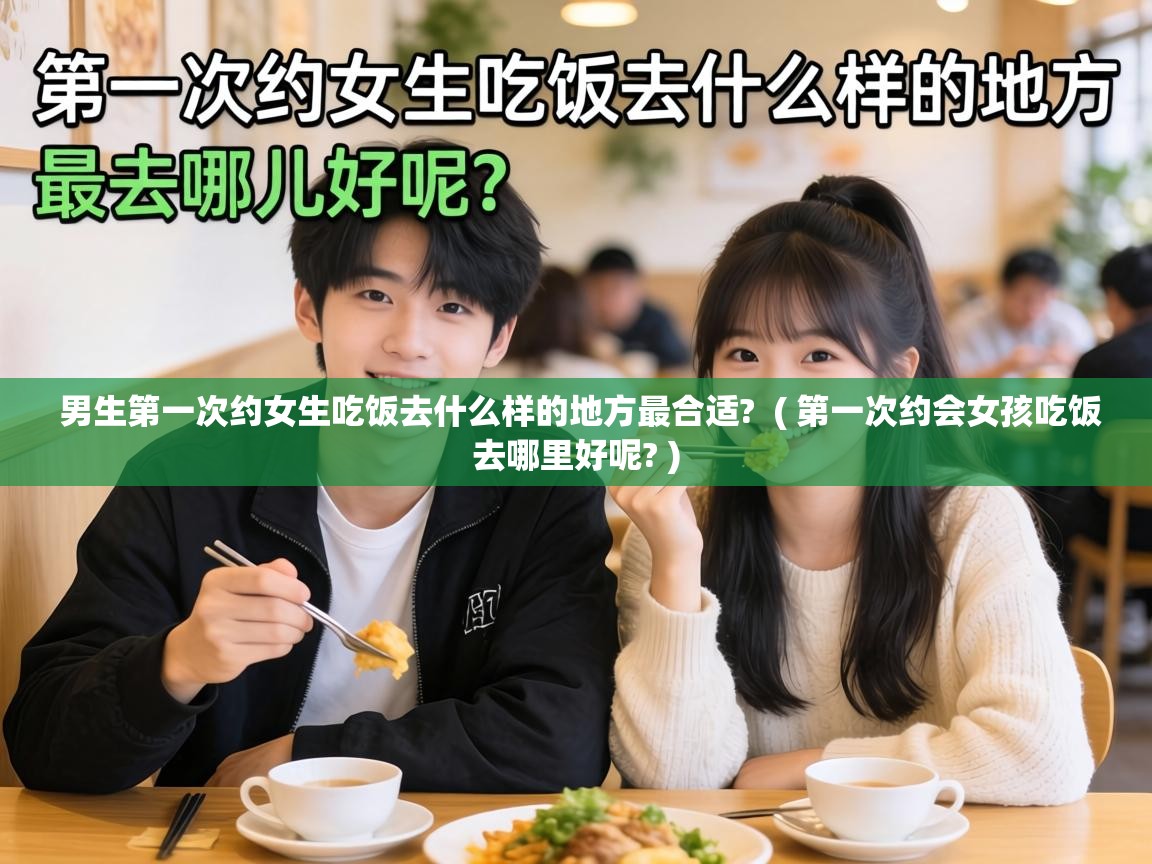  男生第一次约女生吃饭去什么样的地方最合适?  ( 第一次约会女孩吃饭去哪里好呢? )