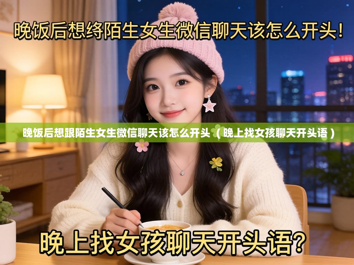  晚饭后想跟陌生女生微信聊天该怎么开头  ( 晚上找女孩聊天开头语 )