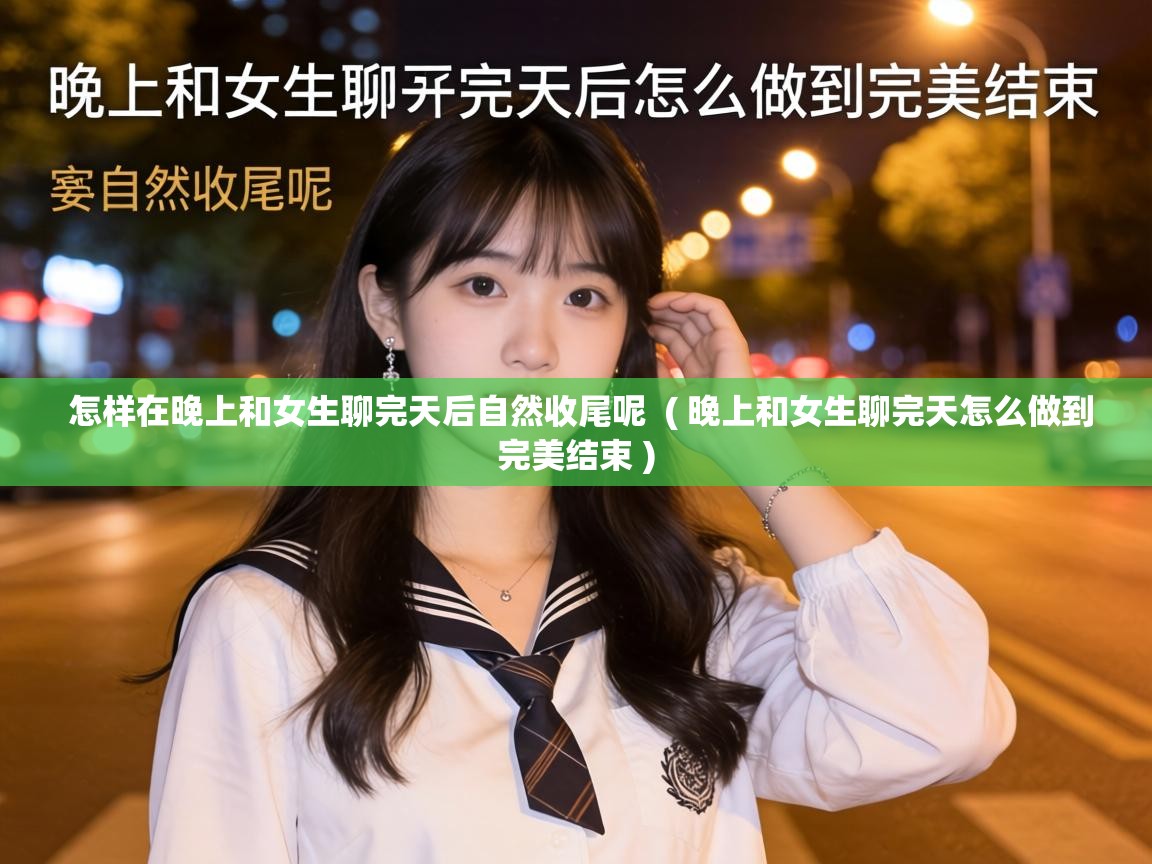  怎样在晚上和女生聊完天后自然收尾呢  ( 晚上和女生聊完天怎么做到完美结束 )