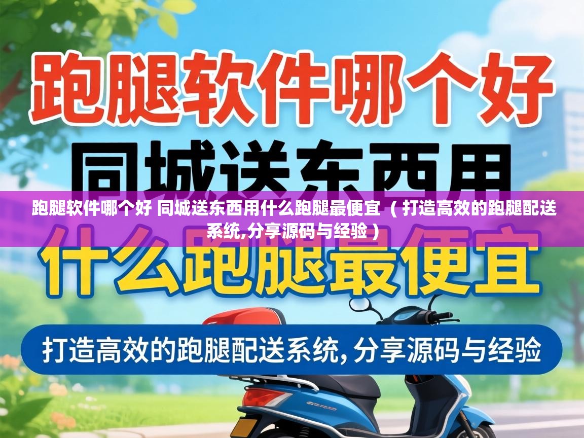  跑腿软件哪个好 同城送东西用什么跑腿最便宜  ( 打造高效的跑腿配送系统,分享源码与经验 )