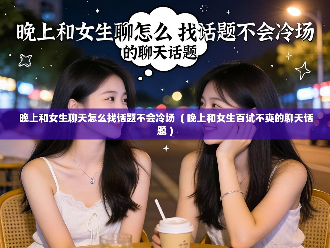  晚上和女生聊天怎么找话题不会冷场  ( 晚上和女生百试不爽的聊天话题 )