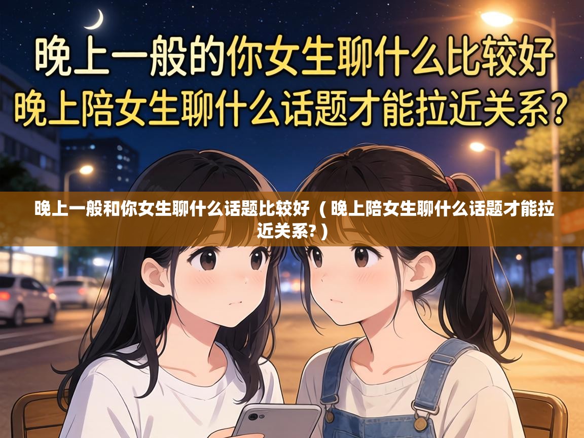  晚上一般和你女生聊什么话题比较好  ( 晚上陪女生聊什么话题才能拉近关系? )