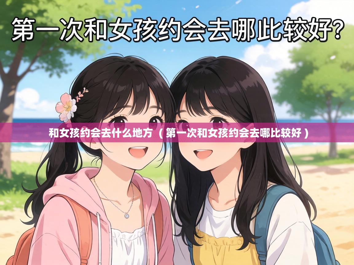 和女孩约会去什么地方  ( 第一次和女孩约会去哪比较好 )