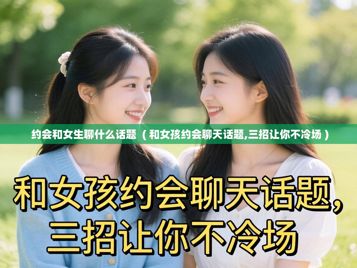  约会和女生聊什么话题  ( 和女孩约会聊天话题,三招让你不冷场 )