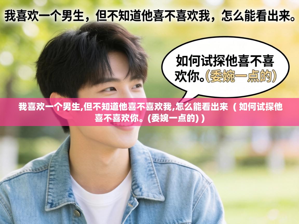  我喜欢一个男生,但不知道他喜不喜欢我,怎么能看出来  ( 如何试探他喜不喜欢你。(委婉一点的) )