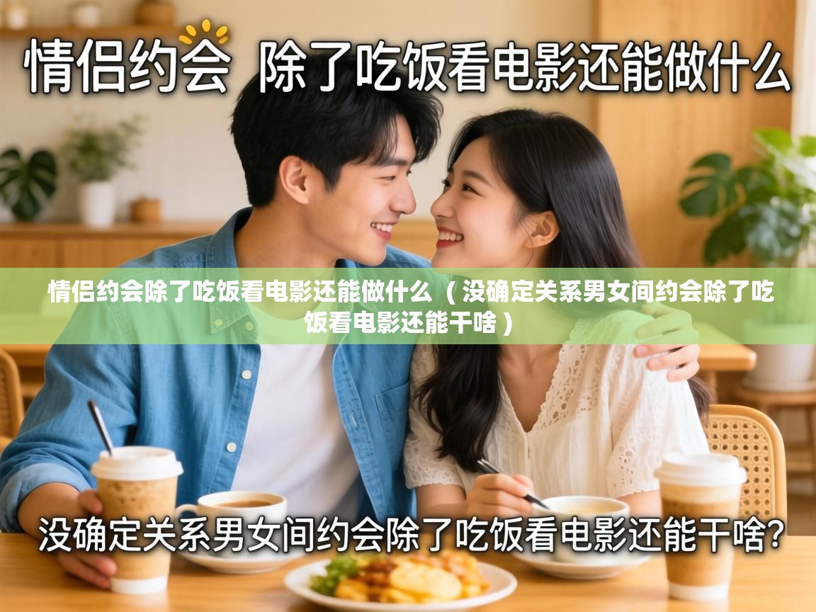  情侣约会除了吃饭看电影还能做什么  ( 没确定关系男女间约会除了吃饭看电影还能干啥 )