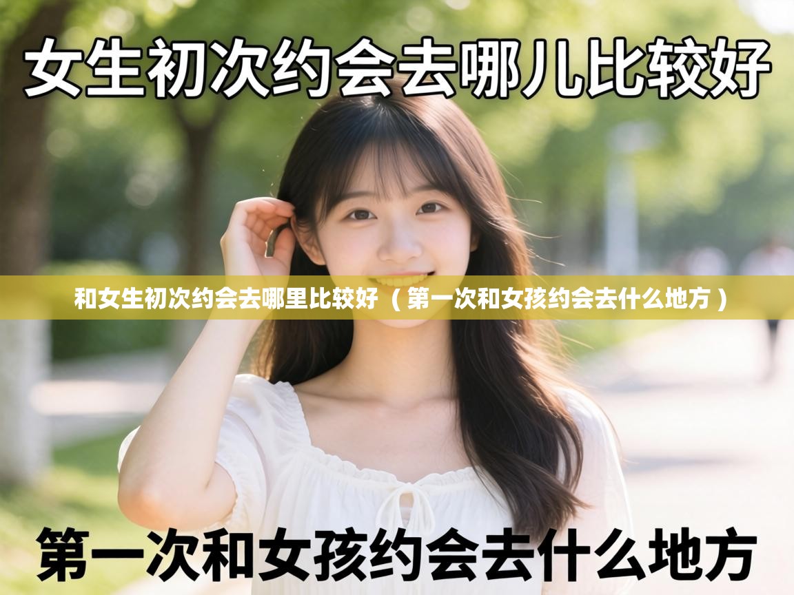  和女生初次约会去哪里比较好  ( 第一次和女孩约会去什么地方 )