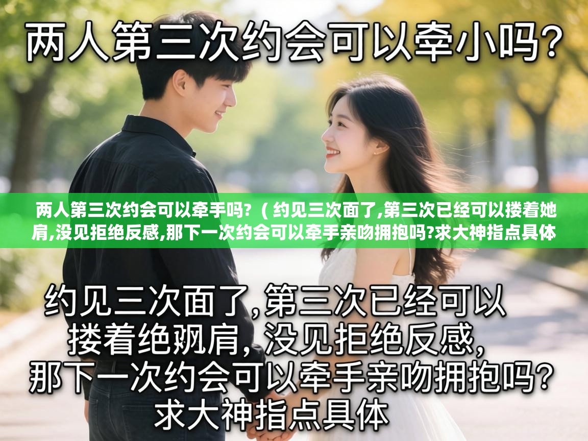 两人第三次约会可以牵手吗? ( 约见三次面了,第三次已经可以搂着她肩,没见拒绝反感,那下一次约会可以牵手亲吻拥抱吗?求大神指点具体 ) 两人第三次约会可以牵手吗? ( 约见三次面了,第三次已经可以搂着她肩,没见拒绝反感,那下一次约会可以牵手亲吻拥抱吗?求大神指点具体 )