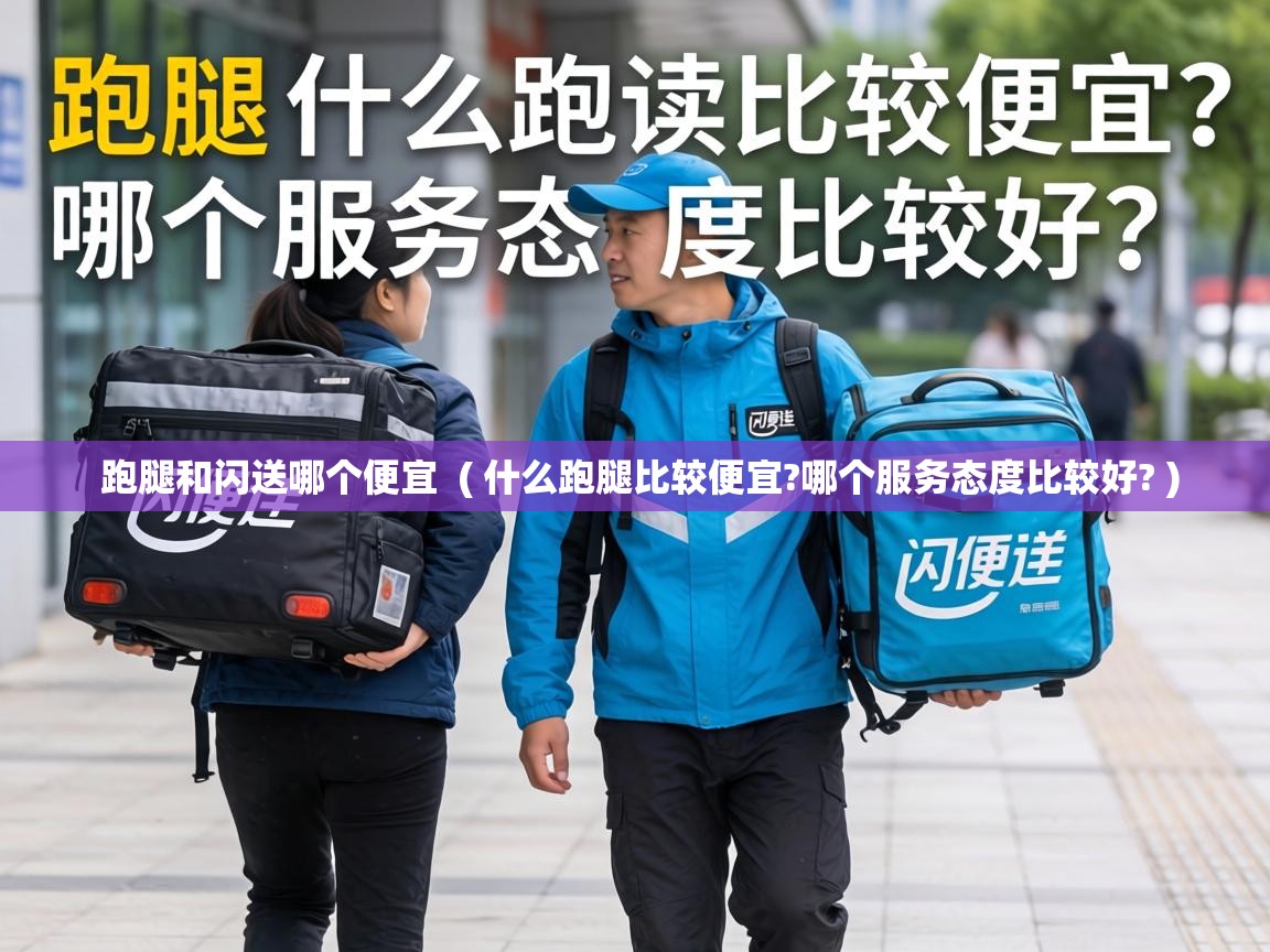  跑腿和闪送哪个便宜  ( 什么跑腿比较便宜?哪个服务态度比较好? )