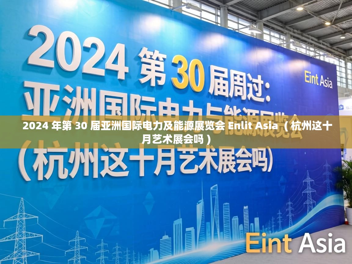 2024 年第 30 届亚洲国际电力及能源展览会 Enlit Asia  ( 杭州这十月艺术展会吗 )