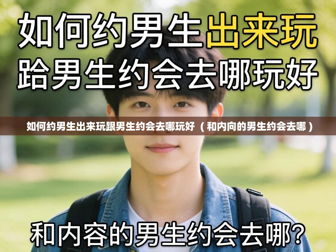  如何约男生出来玩跟男生约会去哪玩好  ( 和内向的男生约会去哪 )