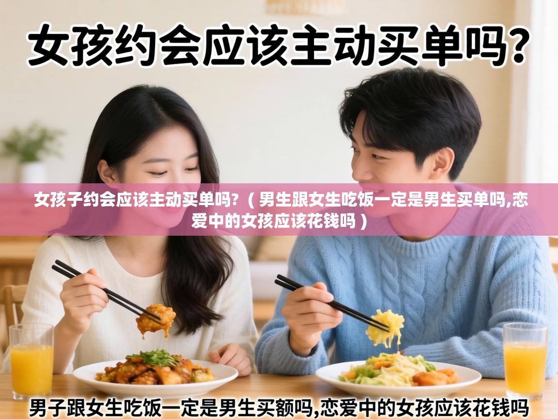  女孩子约会应该主动买单吗?  ( 男生跟女生吃饭一定是男生买单吗,恋爱中的女孩应该花钱吗 )