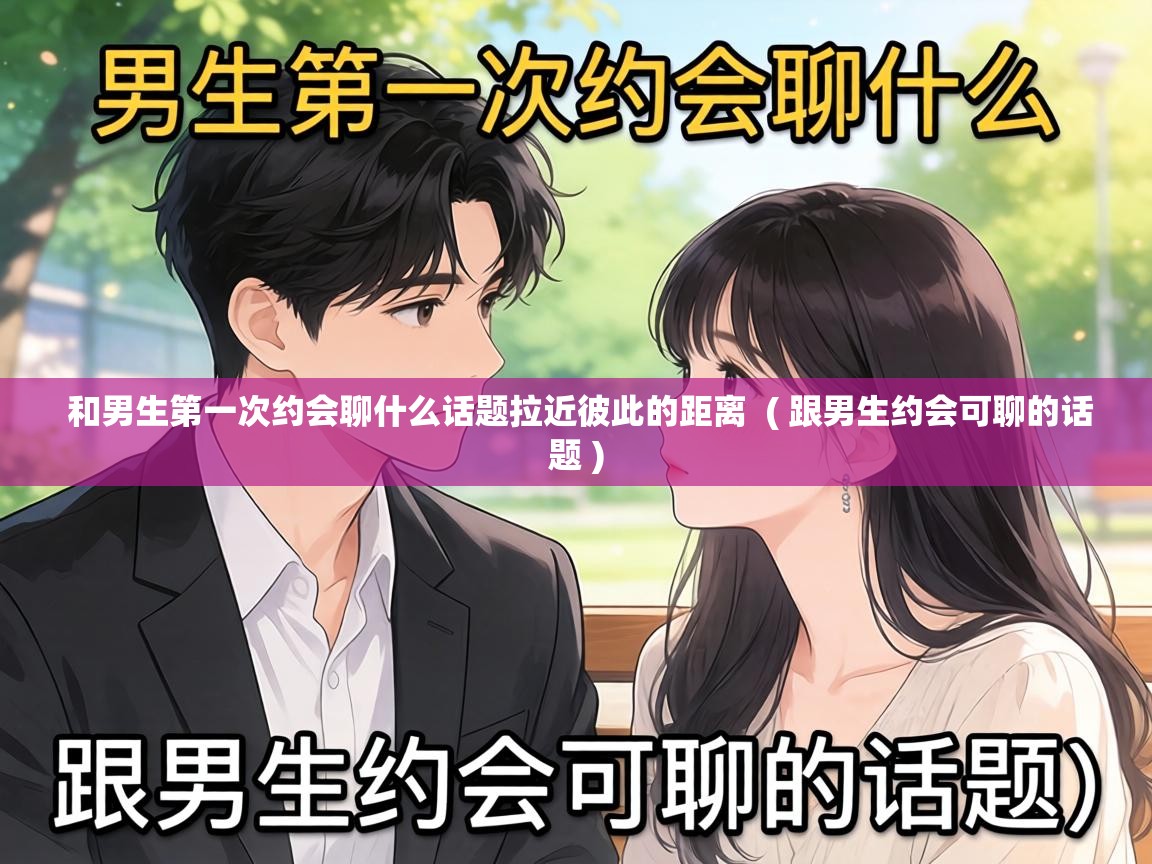  和男生第一次约会聊什么话题拉近彼此的距离  ( 跟男生约会可聊的话题 )