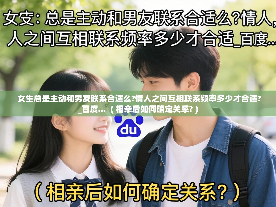  女生总是主动和男友联系合适么?情人之间互相联系频率多少才合适?_百度...  ( 相亲后如何确定关系? )