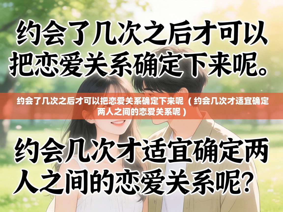  约会了几次之后才可以把恋爱关系确定下来呢  ( 约会几次才适宜确定两人之间的恋爱关系呢 )