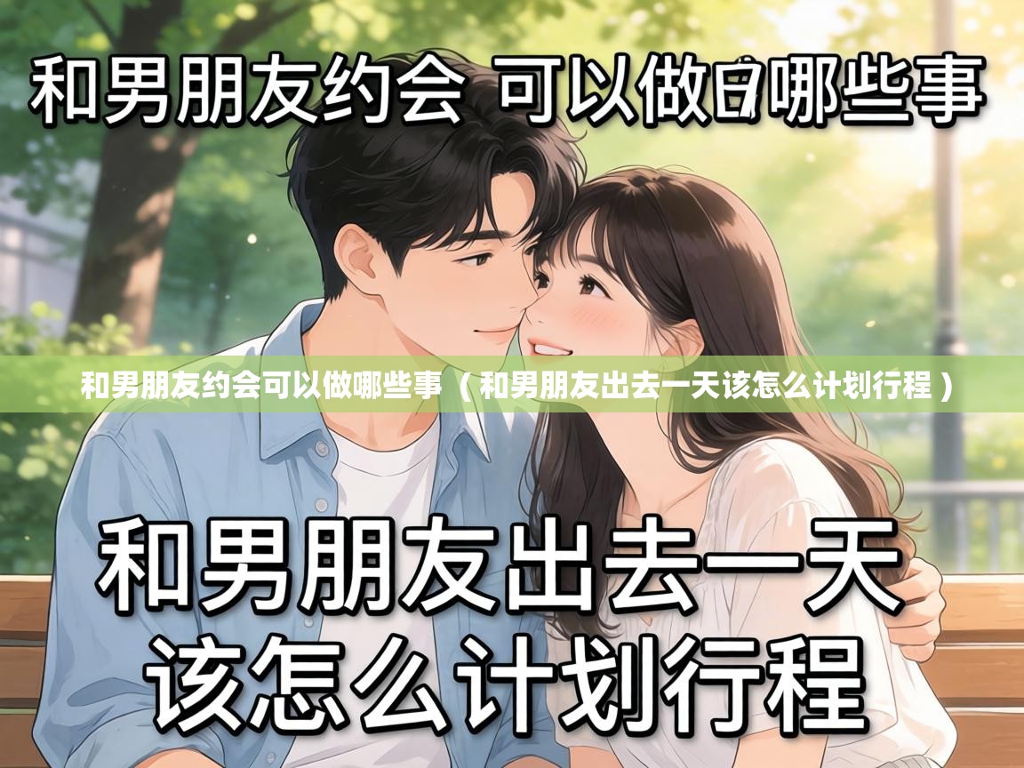  和男朋友约会可以做哪些事  ( 和男朋友出去一天该怎么计划行程 )