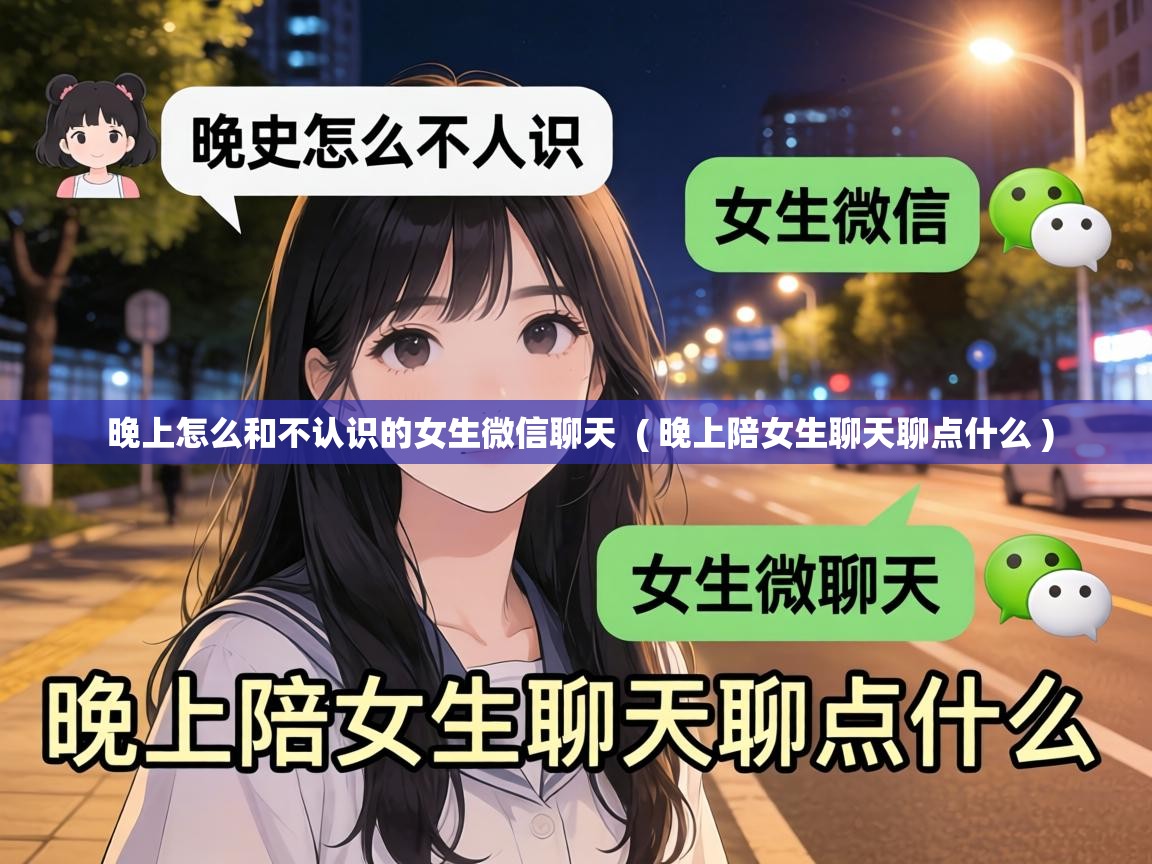  晚上怎么和不认识的女生微信聊天  ( 晚上陪女生聊天聊点什么 )