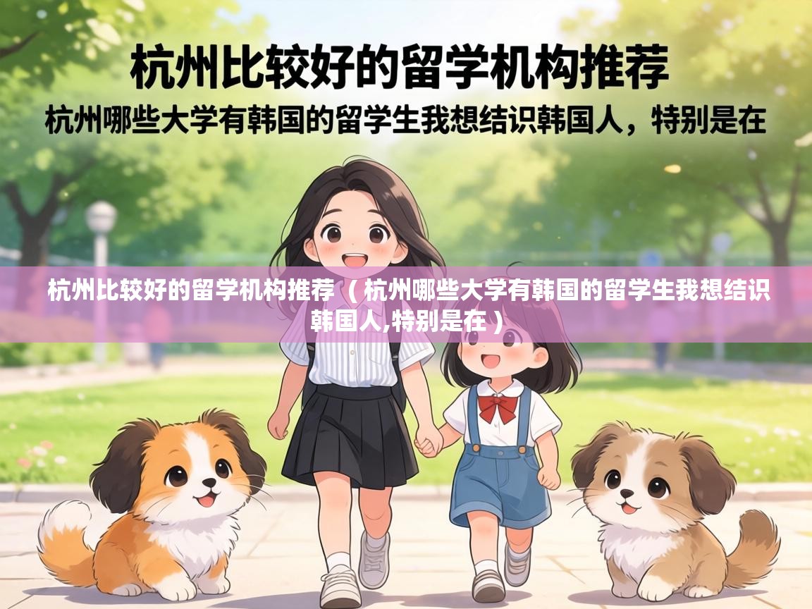  杭州比较好的留学机构推荐  ( 杭州哪些大学有韩国的留学生我想结识韩国人,特别是在 )