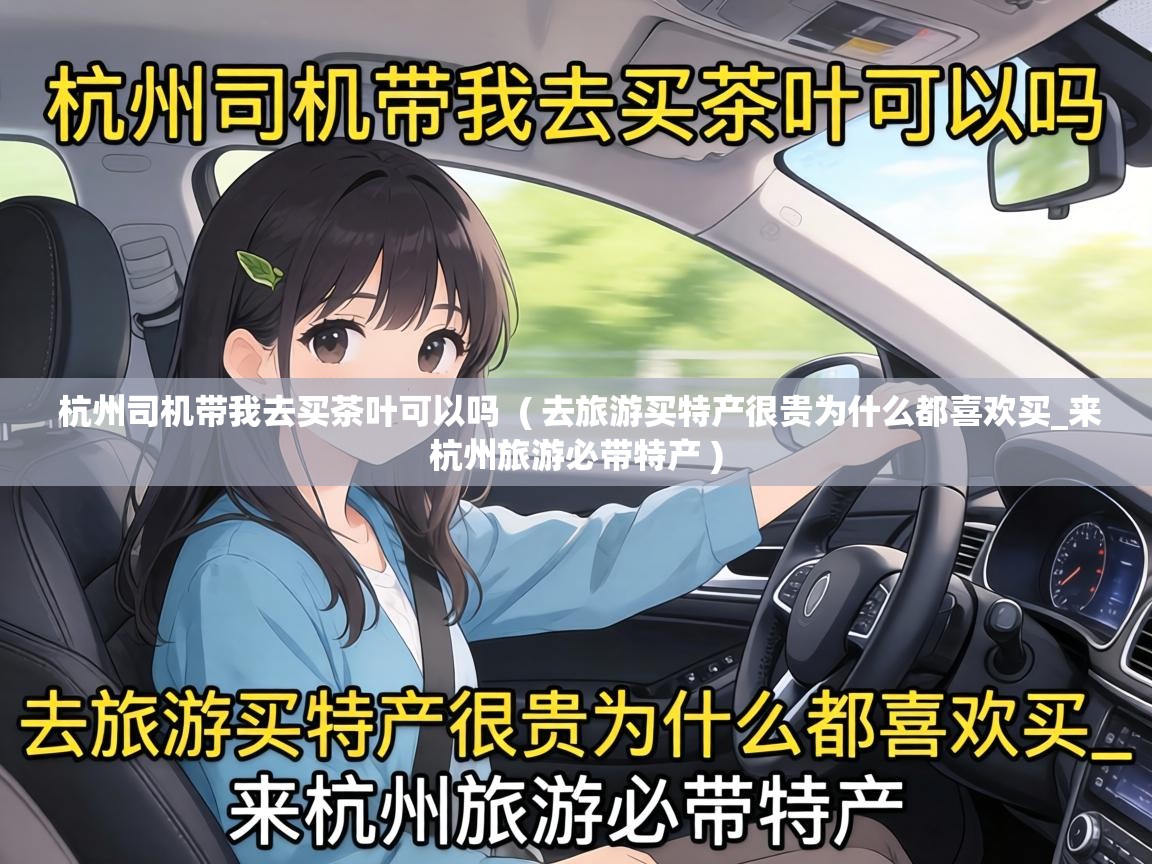  杭州司机带我去买茶叶可以吗  ( 去旅游买特产很贵为什么都喜欢买_来杭州旅游必带特产 )